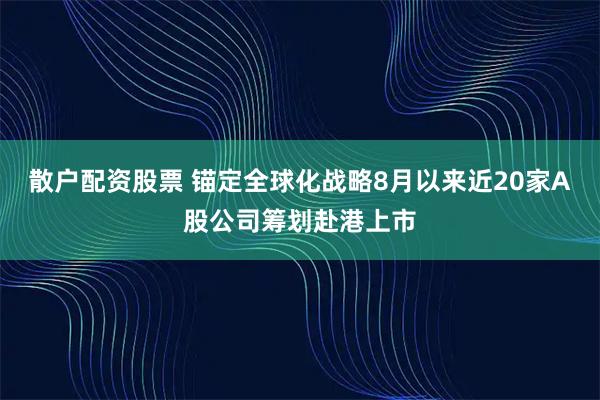 散户配资股票 锚定全球化战略8月以来近20家A股公司筹划赴港上市