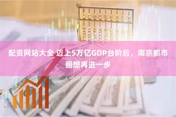 配资网站大全 迈上5万亿GDP台阶后，南京都市圈想再进一步