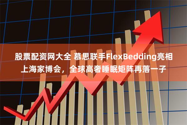 股票配资网大全 慕思联手FlexBedding亮相上海家博会，全球高奢睡眠矩阵再落一子