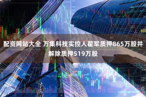 配资网站大全 万集科技实控人翟军质押865万股并解除质押519万股