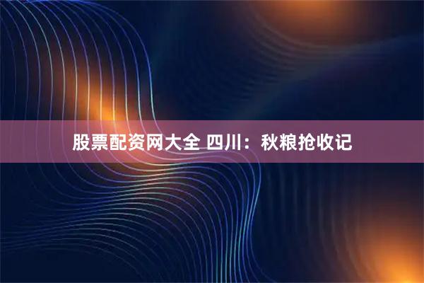 股票配资网大全 四川：秋粮抢收记