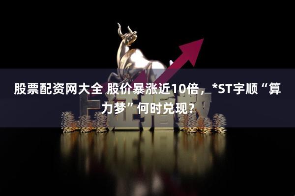 股票配资网大全 股价暴涨近10倍，*ST宇顺“算力梦”何时兑现？
