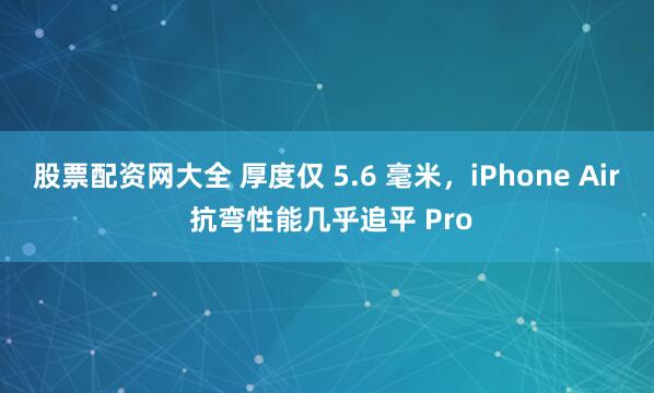 股票配资网大全 厚度仅 5.6 毫米，iPhone Air 抗弯性能几乎追平 Pro