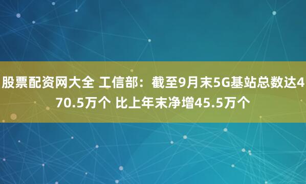股票配资网大全 工信部：截至9月末5G基站总数达470.5万个 比上年末净增45.5万个