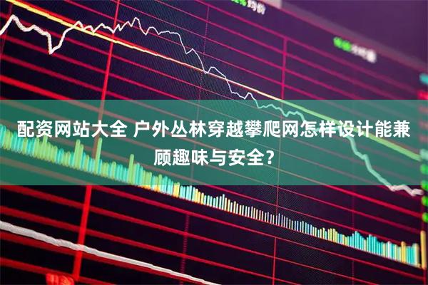 配资网站大全 户外丛林穿越攀爬网怎样设计能兼顾趣味与安全？