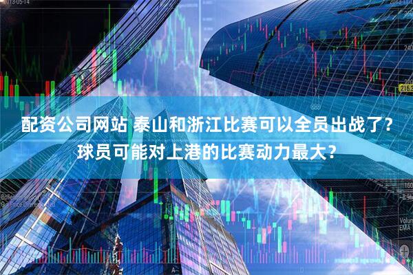 配资公司网站 泰山和浙江比赛可以全员出战了？球员可能对上港的比赛动力最大？