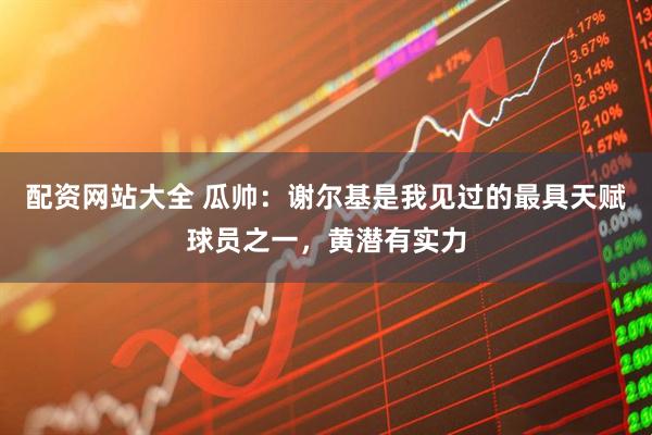 配资网站大全 瓜帅：谢尔基是我见过的最具天赋球员之一，黄潜有实力