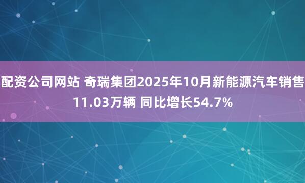 配资公司网站 奇瑞集团2025年10月新能源汽车销售11.03万辆 同比增长54.7%