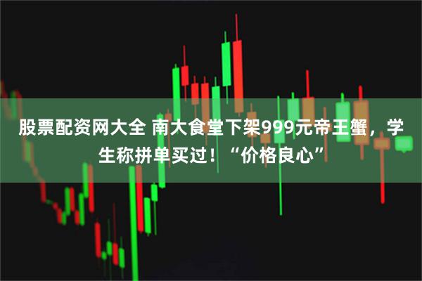 股票配资网大全 南大食堂下架999元帝王蟹，学生称拼单买过！“价格良心”