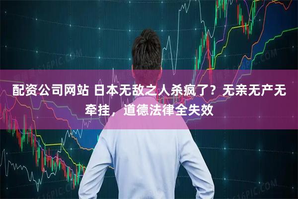 配资公司网站 日本无敌之人杀疯了？无亲无产无牵挂，道德法律全失效