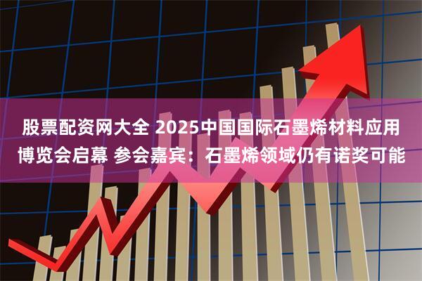 股票配资网大全 2025中国国际石墨烯材料应用博览会启幕 参会嘉宾：石墨烯领域仍有诺奖可能