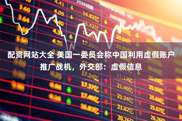 配资网站大全 美国一委员会称中国利用虚假账户推广战机，外交部：虚假信息
