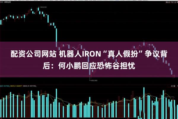 配资公司网站 机器人IRON“真人假扮”争议背后：何小鹏回应恐怖谷担忧