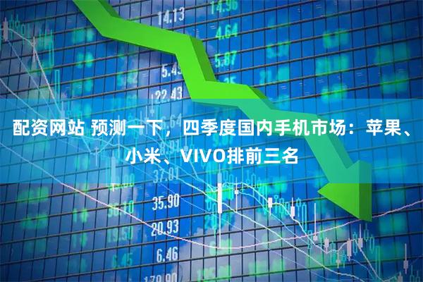 配资网站 预测一下，四季度国内手机市场：苹果、小米、VIVO排前三名