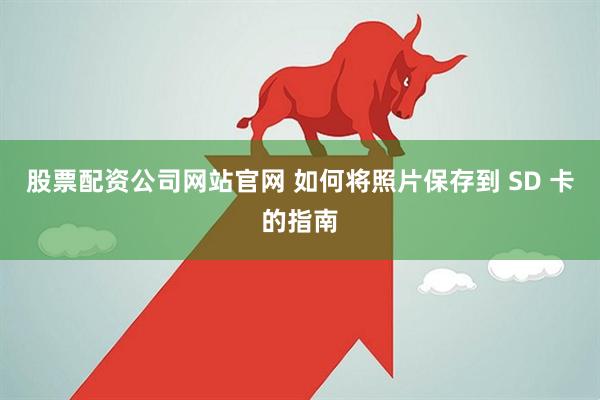 股票配资公司网站官网 如何将照片保存到 SD 卡的指南