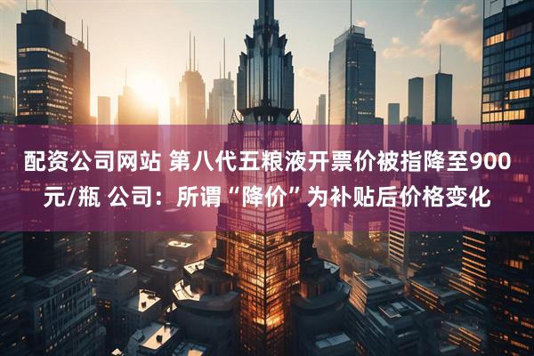 配资公司网站 第八代五粮液开票价被指降至900元/瓶 公司：所谓“降价”为补贴后价格变化