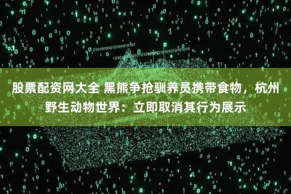股票配资网大全 黑熊争抢驯养员携带食物，杭州野生动物世界：立即取消其行为展示