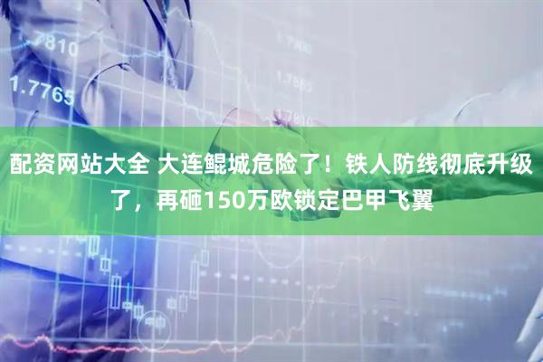 配资网站大全 大连鲲城危险了！铁人防线彻底升级了，再砸150万欧锁定巴甲飞翼