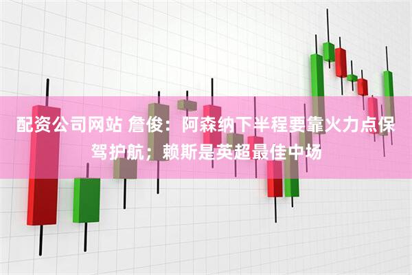 配资公司网站 詹俊：阿森纳下半程要靠火力点保驾护航；赖斯是英超最佳中场