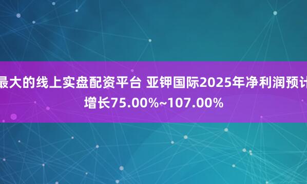 最大的线上实盘配资平台 亚钾国际2025年净利润预计增长75.00%~107.00%