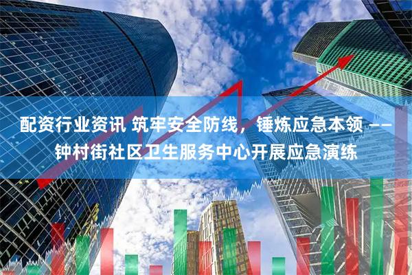 配资行业资讯 筑牢安全防线，锤炼应急本领 ——钟村街社区卫生服务中心开展应急演练