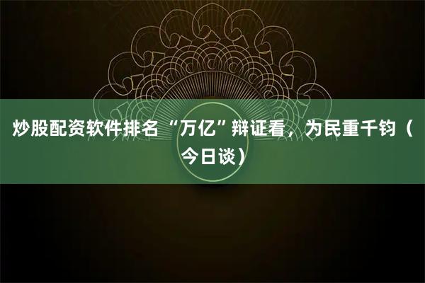 炒股配资软件排名 “万亿”辩证看，为民重千钧（今日谈）