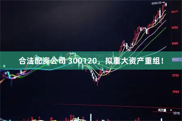 合法配资公司 300120，拟重大资产重组！
