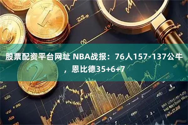 股票配资平台网址 NBA战报：76人157-137公牛，恩比德35+6+7